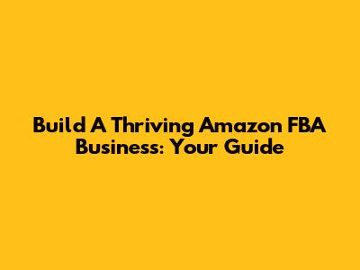 Build A Thriving Amazon FBA Business: Your Guide