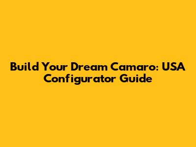 Build Your Dream Camaro: USA Configurator Guide