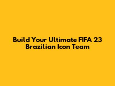 Build Your Ultimate FIFA 23 Brazilian Icon Team
