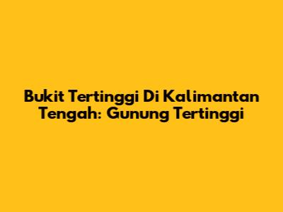 Bukit Tertinggi Di Kalimantan Tengah: Gunung Tertinggi