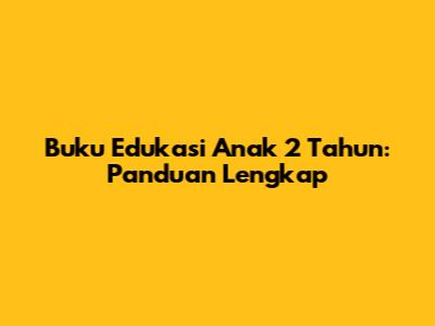 Buku Edukasi Anak 2 Tahun: Panduan Lengkap