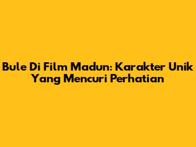 Bule Di Film Madun: Karakter Unik Yang Mencuri Perhatian