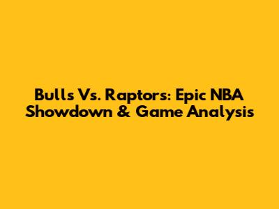 Bulls Vs. Raptors: Epic NBA Showdown & Game Analysis