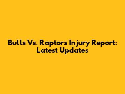 Bulls Vs. Raptors Injury Report: Latest Updates