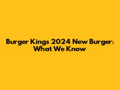 Burger King's 2024 New Burger: What We Know