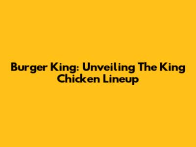 Burger King: Unveiling The King Chicken Lineup