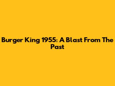 Burger King 1955: A Blast From The Past