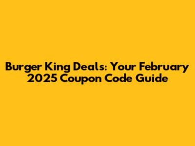 Burger King Deals: Your February 2025 Coupon Code Guide