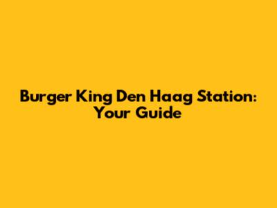 Burger King Den Haag Station: Your Guide