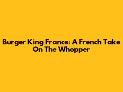 Burger King France: A French Take On The Whopper