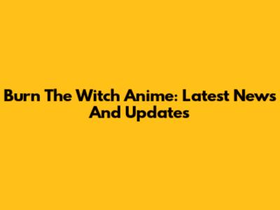 Burn The Witch Anime: Latest News And Updates