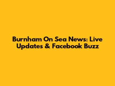 Burnham On Sea News: Live Updates & Facebook Buzz