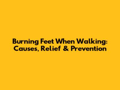 Burning Feet When Walking: Causes, Relief & Prevention