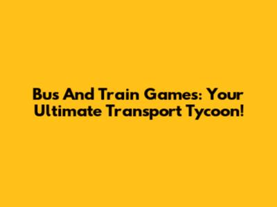 Bus And Train Games: Your Ultimate Transport Tycoon!