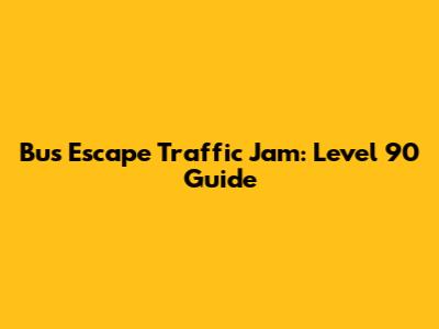 Bus Escape Traffic Jam: Level 90 Guide