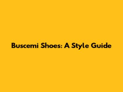 Buscemi Shoes: A Style Guide