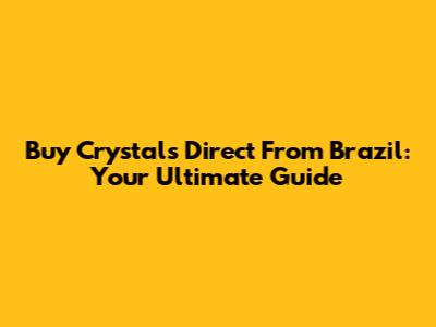 Buy Crystals Direct From Brazil: Your Ultimate Guide
