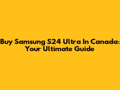 Buy Samsung S24 Ultra In Canada: Your Ultimate Guide