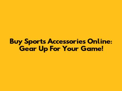 Buy Sports Accessories Online: Gear Up For Your Game!