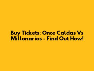Buy Tickets: Once Caldas Vs Millonarios - Find Out How!