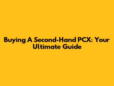 Buying A Second-Hand PCX: Your Ultimate Guide