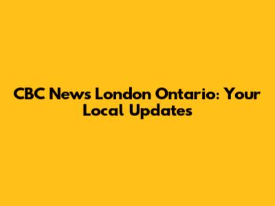 CBC News London Ontario: Your Local Updates