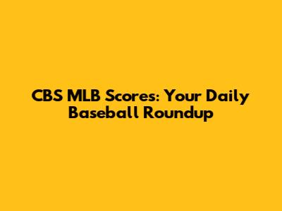 CBS MLB Scores: Your Daily Baseball Roundup