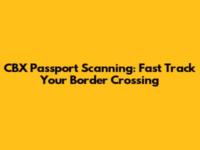 CBX Passport Scanning: Fast Track Your Border Crossing