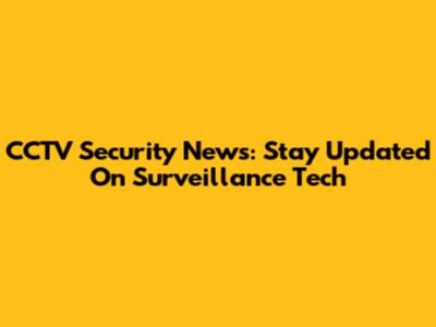 CCTV Security News: Stay Updated On Surveillance Tech
