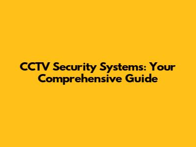 CCTV Security Systems: Your Comprehensive Guide