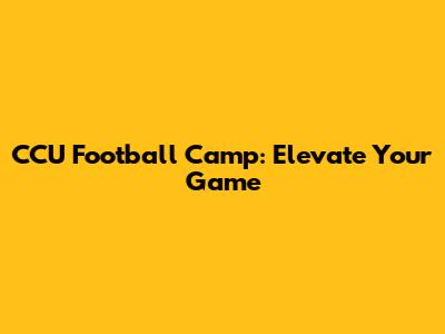 CCU Football Camp: Elevate Your Game