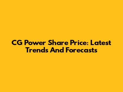 CG Power Share Price: Latest Trends And Forecasts