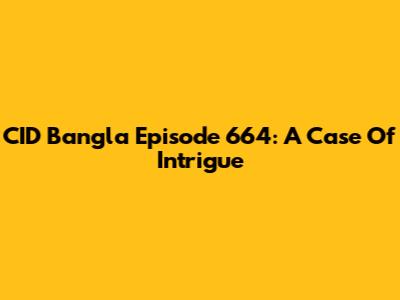 CID Bangla Episode 664: A Case Of Intrigue