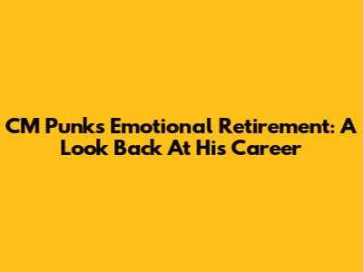 CM Punk's Emotional Retirement: A Look Back At His Career