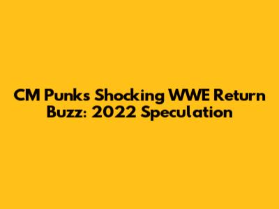 CM Punk's Shocking WWE Return Buzz: 2022 Speculation