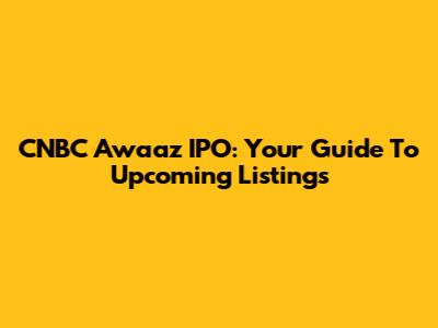 CNBC Awaaz IPO: Your Guide To Upcoming Listings