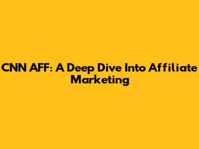 CNN AFF: A Deep Dive Into Affiliate Marketing