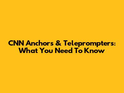 CNN Anchors & Teleprompters: What You Need To Know