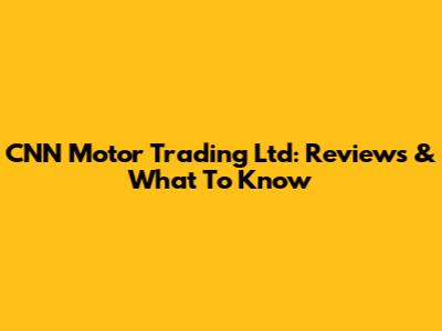 CNN Motor Trading Ltd: Reviews & What To Know
