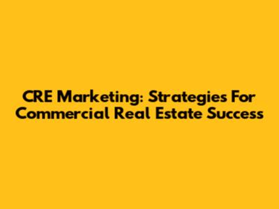 CRE Marketing: Strategies For Commercial Real Estate Success