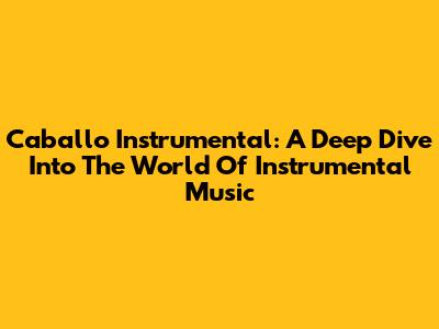 Caballo Instrumental: A Deep Dive Into The World Of Instrumental Music