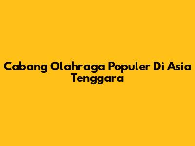 Cabang Olahraga Populer Di Asia Tenggara