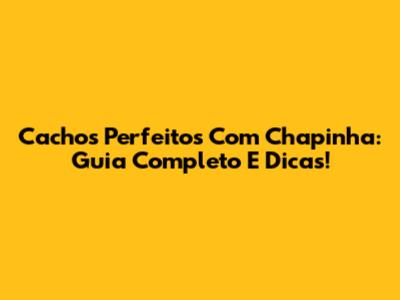 Cachos Perfeitos Com Chapinha: Guia Completo E Dicas!