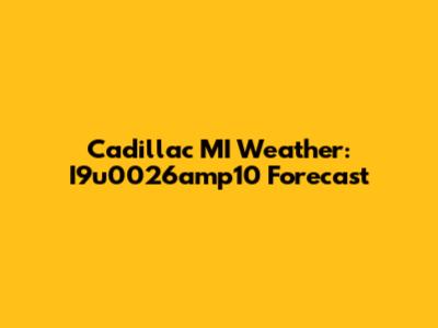 Cadillac MI Weather: I9u0026amp10 Forecast