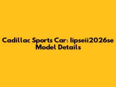 Cadillac Sports Car: Iipseii2026se Model Details