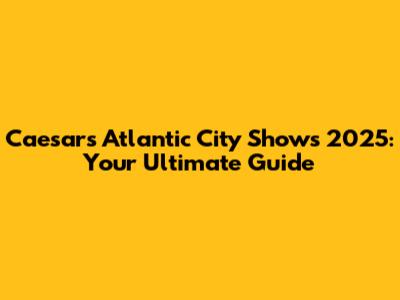 Caesars Atlantic City Shows 2025: Your Ultimate Guide