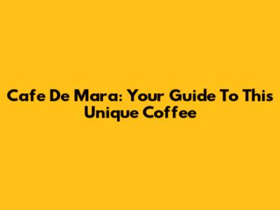 Cafe De Mara: Your Guide To This Unique Coffee