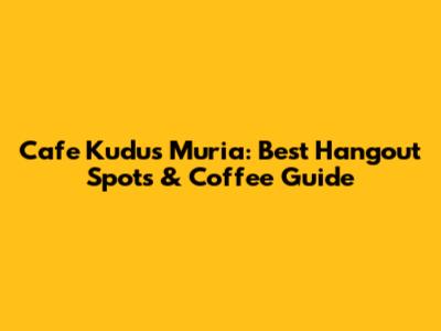Cafe Kudus Muria: Best Hangout Spots & Coffee Guide