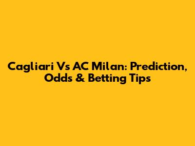 Cagliari Vs AC Milan: Prediction, Odds & Betting Tips
