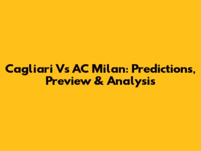 Cagliari Vs AC Milan: Predictions, Preview & Analysis